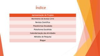 Índice
Apresentação do Projeto
Movimento do Acesso Livre
Revista Científica
Plataformas Estudadas
Plataforma Escolhida
Calendarização das Atividades
Métodos de Pesquisa
Blogue
 