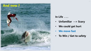 17
In Life . . .
• Unfamiliar --> Scary
• We could get hurt
• We move fast
• To Win / Get to safety
And now ?
 