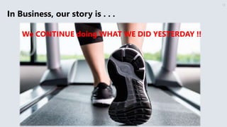 • Unfamiliar territory
• We don’t know how things work
• We could fail ---> lose
• We feel exposed ----> scared
18
In Business, our story is . . .
We CONTINUE doing WHAT WE DID YESTERDAY !!
 