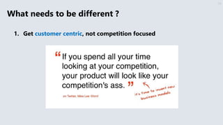 1. Get customer centric, not competition focused
34
What needs to be different ?
 