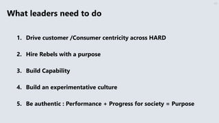 What leaders need to do
1. Drive customer /Consumer centricity across HARD
2. Hire Rebels with a purpose
3. Build Capability
4. Build an experimentative culture
5. Be authentic : Performance + Progress for society = Purpose
40
 