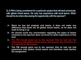 A. Since he has led projects and teams, it does not make any
difference that these are all global virtual teams, so he doe...