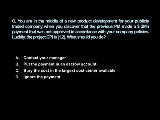 A. Contact your manager
B. Put the payment in an escrow account
C. Bury the cost in the largest cost center available
D. I...