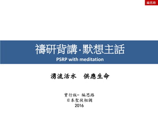 湧流活水 供應生命
禱研背講·默想主話
PSRP with meditation
實行版- 編思路
日本聖徒相調
2016
編思路
 