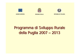 UNIONE EUROPEA   REGIONE PUGLIA   REPUBBLICA ITALIANA




Programma di Sviluppo Rurale
   della Puglia 2007 – 2013
 