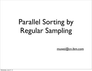 Parallel Sorting by
Regular Sampling
muwei@cn.ibm.com
Wednesday, June 27, 12
 