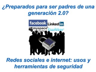 Redes sociales e internet: usos y
herramientas de seguridad
¿Preparados para ser padres de una
generación 2.0?
 
