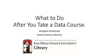 What to Do
After You Take a Data Course.
Margaret Henderson
Health Sciences Librarian
 