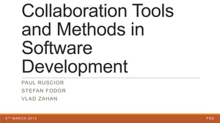 Collaboration Tools
and Methods in
Software
Development
PAUL RUSCIOR
STEFAN FODOR
VLAD ZAHAN
6TH MARCH 2013 PSS
 