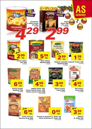 taniej

4

taniej

Brzoskwinie
w lekkim syropie
Kier 820g

2

29

5,23zł/kg

3 59

2 99

5 99

Ananas plastry
Kier 565g

Masa makowa
Bakalland 850g

/op.

/op.

5,29zł/kg

7,05zł/kg

5 59

6 59

4 99

/op.

/op.

Orzechy włoskie
Bakalland 100g
65,90zł/kg

Migdały Kresto 100g,
Orzech laskowy Kresto 100g,
Morele suszone Kresto 200g

Kakao
Wawel 100g
+10% gratis

99

27,18zł/kg

5 29

2 99
/op.

1 39
/op.

Rodzynki sułtańskie Rodzynki Tropico 100g
13,90zł/kg
Bakalland 200g
14,95zł/kg

3 49
/op.

Śliwka suszona
Tropico 200g
17,45zł/kg

5 89

4 69
/op.

Mak mielony
Kresto 200g
23,45zł/kg

od 24,95zł/kg

7 49

6 99

/op.

Cukier trzcinowy
Demerara Sante 500g
13,98zł/kg

0 60

/op.

Proszek do pieczenia Dr. Oetker 30g
Cukier wanilinowy Dr. Oetker 16g
od 20,00zł/kg

5 39

3 39
/szt.

Żelatyna
Dr. Oetker 50g

67,80zł/kg

 