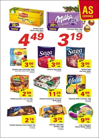 taniej

4

Herbata Lipton
Yellow Label 25szt.

49

taniej

0,18zł/szt.

3 99

3 00

/op.

Herbata Lipton piramidka 10szt.
owoce leśne, cytryna, owoce tropikalne
0,30zł/szt.

3 99

2 99

/op.

Herbata grzaniec Loyd Tea 30g
różne smaki
99,67zł/kg

2 19

/op.

Ciastka Rapsodie Cukry Nyskie 75g
różne smaki
29,20zł/kg

Czekolada Milka 100g

3

3 89

3 00

/op.

Herbata Saga 50szt.
0,06zł/szt.

ró¿ne smaki
31,90z³/kg

19

3 89

3 00

/op.

Herbata Saga
Earl Grey 40szt.
0,08zł/szt.

1589

1125
/op.

Herbata Kompozycja owocowa
Biofix 60szt.

6 99

4 99

/op.

Galaretka Mella Jutrzenka 190g
różne smaki
26,26zł/kg

0,19zł/szt.

4 29

3 29

/op.

Paluszki z galaretką
Bahlsen 144g
różne smaki
22,85zł/kg

1299

9 99

/op.

Lody Tradycyjne
Zielona Budka 1000ml
różne smaki

 