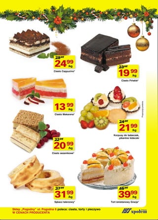 28 99

2499
/kg

Ciasto Cappucino*

23 99

19 99
/kg

Ciasto Fińskie*

Propozycja podania

13 99
/kg

Ciasto Makarena*

24 99

2199
/kg

Korpusy do babeczek,
pikantne łódeczki

22 99

20 99
/kg

Ciasto sezamkowe*

37 99

3199
/kg

Sękacz talerzowy*

Sklep „Pogodny” ul. Pogodna 6 poleca: ciasta, torty i pieczywo
W CENACH PRODUCENTA

45 99

3999
/kg

Tort śmietanowy Gracja*

 