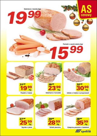 19

Galantyna z kaczką (kg)

99

15

Parówki z szynki ekstra (kg)

21 99

25 99

19 99

23 99

Pasztet z indyka

Galantyna z kurczaka

/kg

27 99

25 99
/kg

Szynka z pieca

/kg

30 99

28 99
/kg

Schab pieczony

99

32 99

30 99
/kg

Udziec z indyka w przyprawach

38 99

3599
/kg

Cielęcina pieczona z bakaliami

 