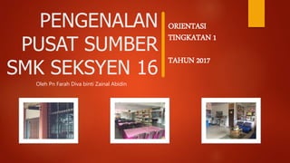 PENGENALAN
PUSAT SUMBER
SMK SEKSYEN 16
ORIENTASI
TINGKATAN 1
TAHUN 2017
Oleh Pn Farah Diva binti Zainal Abidin
 