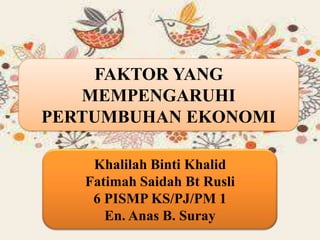 FAKTOR YANG
   MEMPENGARUHI
PERTUMBUHAN EKONOMI

    Khalilah Binti Khalid
   Fatimah Saidah Bt Rusli
    6 PISMP KS/PJ/PM 1
      En. Anas B. Suray
 