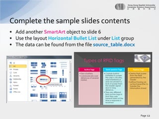 Complete the sample slides contents
• Add another SmartArt object to slide 6
• Use the layout Horizontal Bullet List under List group
• The data can be found from the file source_table.docx

Page 12

 