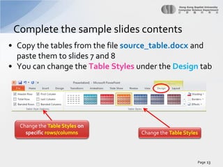 Complete the sample slides contents
• Copy the tables from the file source_table.docx and
paste them to slides 7 and 8
• You can change the Table Styles under the Design tab

Change the Table Styles on
specific rows/columns

Change the Table Styles

Page 13

 