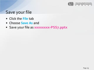 Save your file
• Click the File tab
• Choose Save As and
• Save your file as xxxxxxxx-PSS7.pptx

Page 23

 