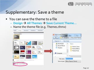 Supplementary: Save a theme
• You can save the theme to a file
– Design  All Themes  Save Current Theme…
– Name the theme file (e.g. Theme1.thmx)

Page 27

 