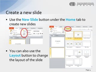 Create a new slide
• Use the New Slide button under the Home tab to
create new slides

• You can also use the
Layout button to change
the layout of the slide
Page 4

 