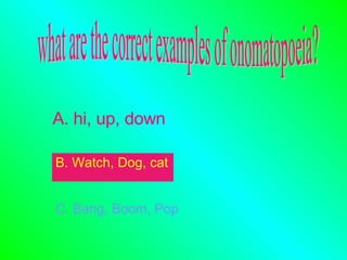 what are the correct examples of onomatopoeia? A. hi, up, down B. Watch, Dog, cat   C. Bang, Boom, Pop 