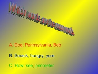 Which words are the noun words. A. Dog, Pennsylvania, Bob   B. Smack, hungry, yum  C. How, see, perimeter  