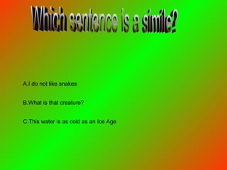 Which sentence is a simile? C.This water is as cold as an Ice Age B.What is that creature? A.I do not like snakes 