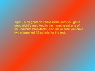 Tips: To do good on PSSA make sure you get a good night’s rest. And in the morning eat one of your favorite breakfasts. Also make sure you have two sharpened #2 pencils for the test.  