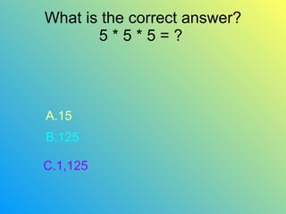 What is the correct answer? 5 * 5 * 5 = ?  A.15 B.125 C.1,125 
