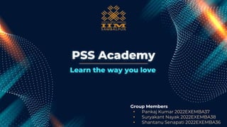 PSS Academy
Group Members
• Pankaj Kumar 2022EXEMBA37
• Suryakant Nayak 2022EXEMBA38
• Shantanu Senapati 2022EXEMBA36
Learn the way you love
 