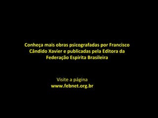 Conheça mais obras psicografadas por Francisco
  Cândido Xavier e publicadas pela Editora da
         Federação Espírita Brasileira



            Visite a página
           www.febnet.org.br
 
