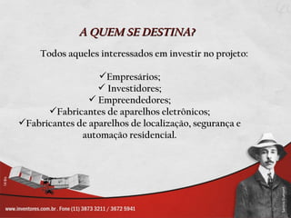 A QUEM SE DESTINA?
     Todos aqueles interessados em investir no projeto:

                  Empresários;
                   Investidores;
                 Empreendedores;
      Fabricantes de aparelhos eletrônicos;
Fabricantes de aparelhos de localização, segurança e
              automação residencial.
 
