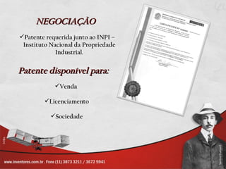NEGOCIAÇÃO
Patente requerida junto ao INPI –
 Instituto Nacional da Propriedade
             Industrial.


Patente disponível para:
            Venda

        Licenciamento

           Sociedade
 
