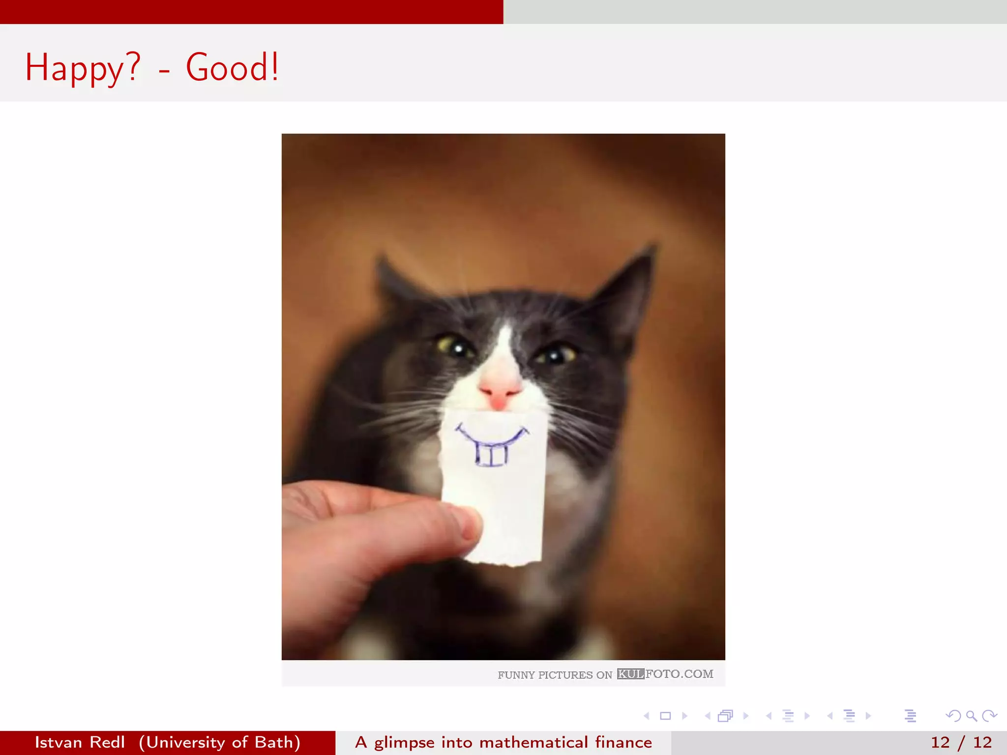 Happy? - Good!

Istvan Redl (University of Bath)

A glimpse into mathematical ﬁnance

12 / 12

 