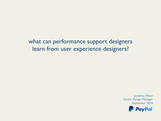 what can performance support designers 
learn from user experience designers? 
Jonathan Mann 
Senior Design Manager 
September 2014 
 