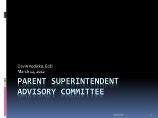 Devin Vodicka, EdD
March 12, 2012

PARENT SUPERINTENDENT
ADVISORY COMMITTEE

                     3/12/2012   1
 