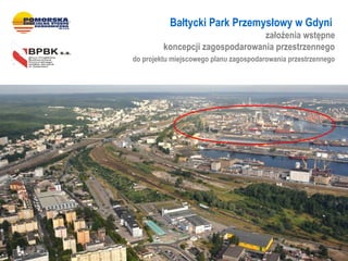 Pomorska Specjalna Strefa Park Przemysłowy Gdynia
                 Bałtycki Ekonomiczna - w Gdyni
                                             założenia wstępne
                     koncepcji zagospodarowania przestrzennego
            do projektu miejscowego planu zagospodarowania przestrzennego
 