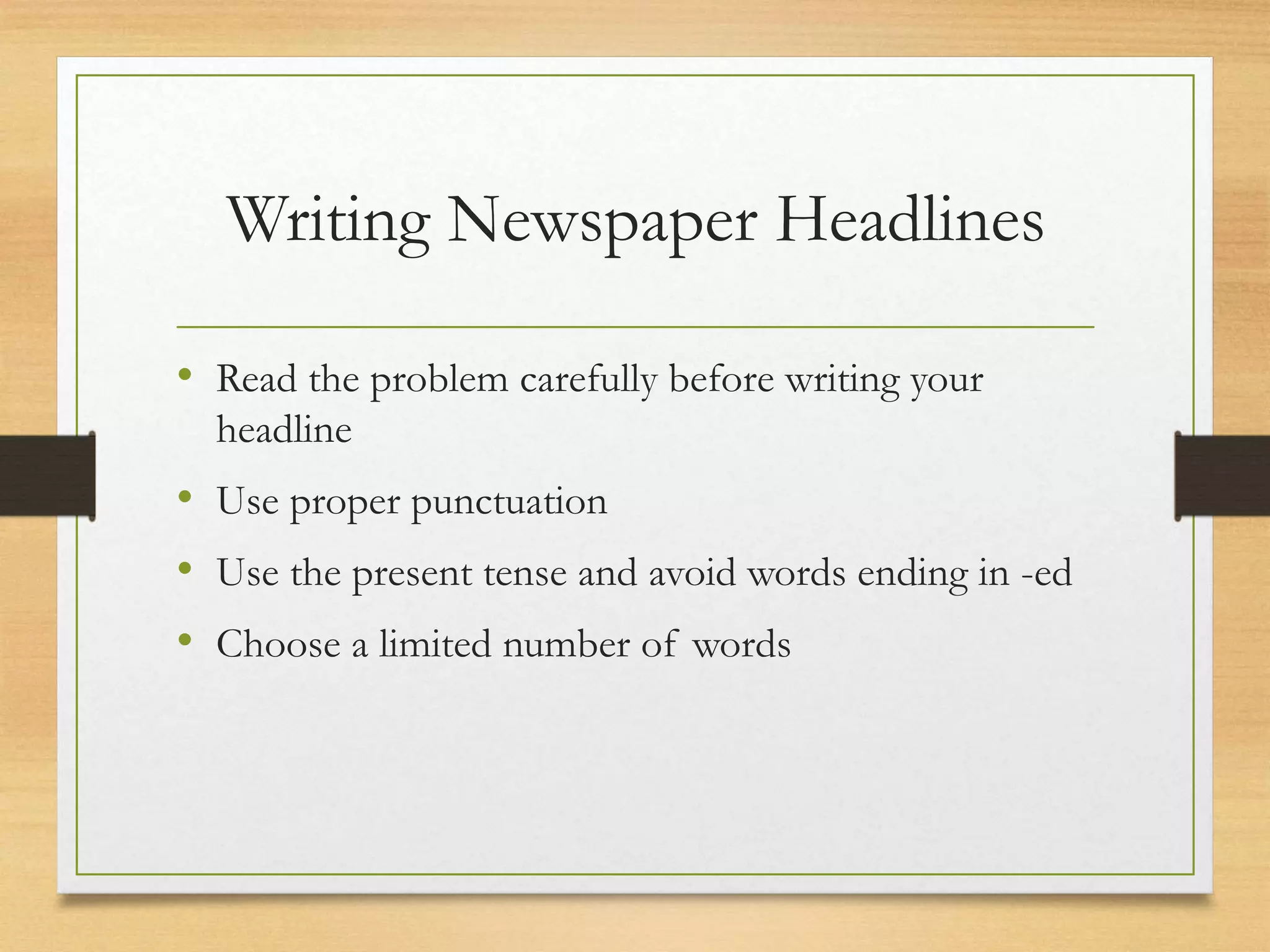 Writing Newspaper Headlines
• Read the problem carefully before writing your
headline
• Use proper punctuation
• Use the present tense and avoid words ending in -ed
• Choose a limited number of words
 