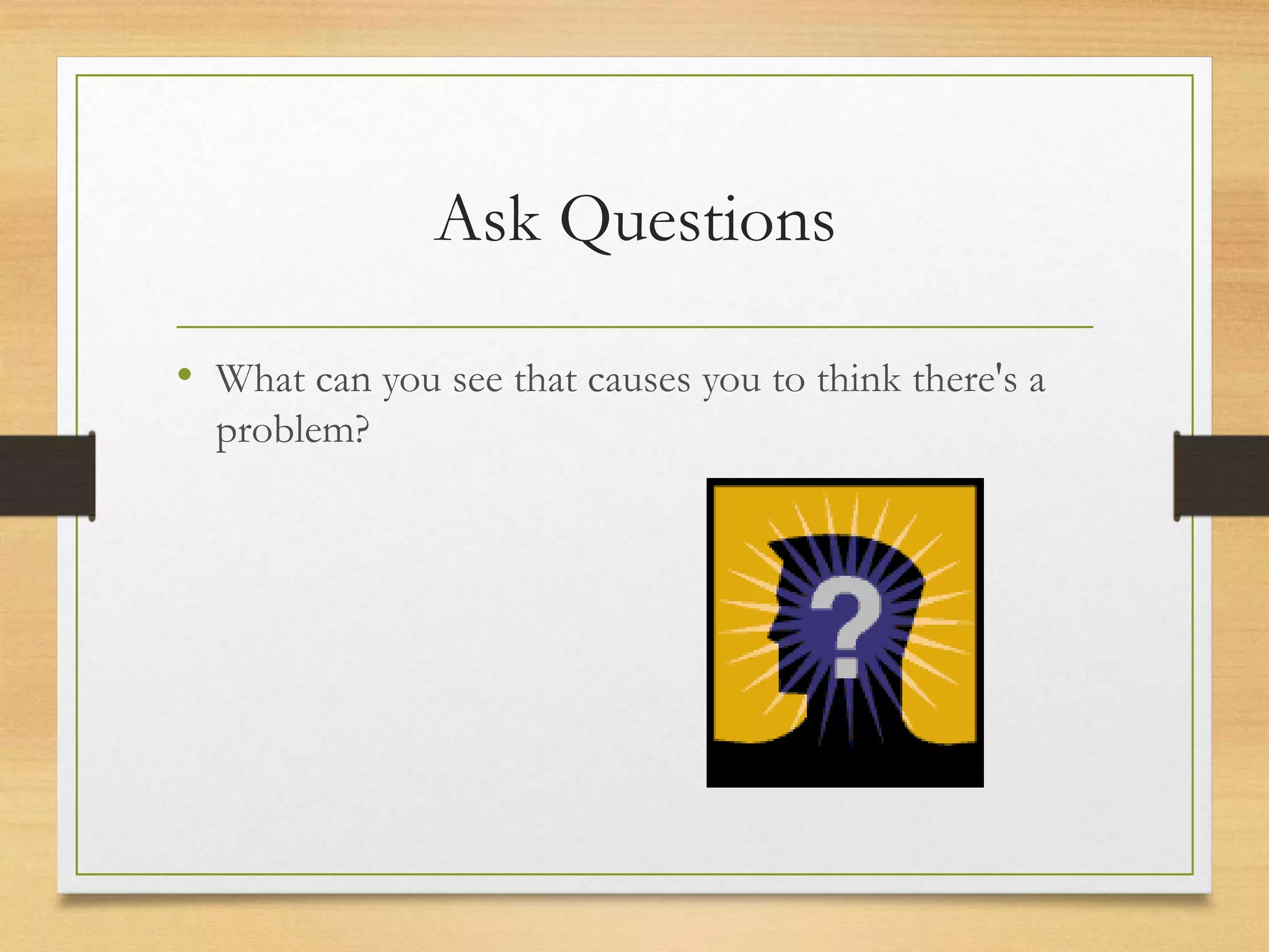 Ask Questions
• What can you see that causes you to think there's a
problem?
 