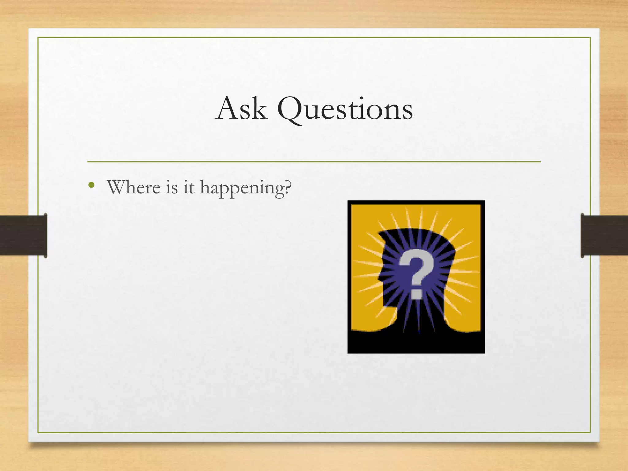 Ask Questions
• Where is it happening?
 