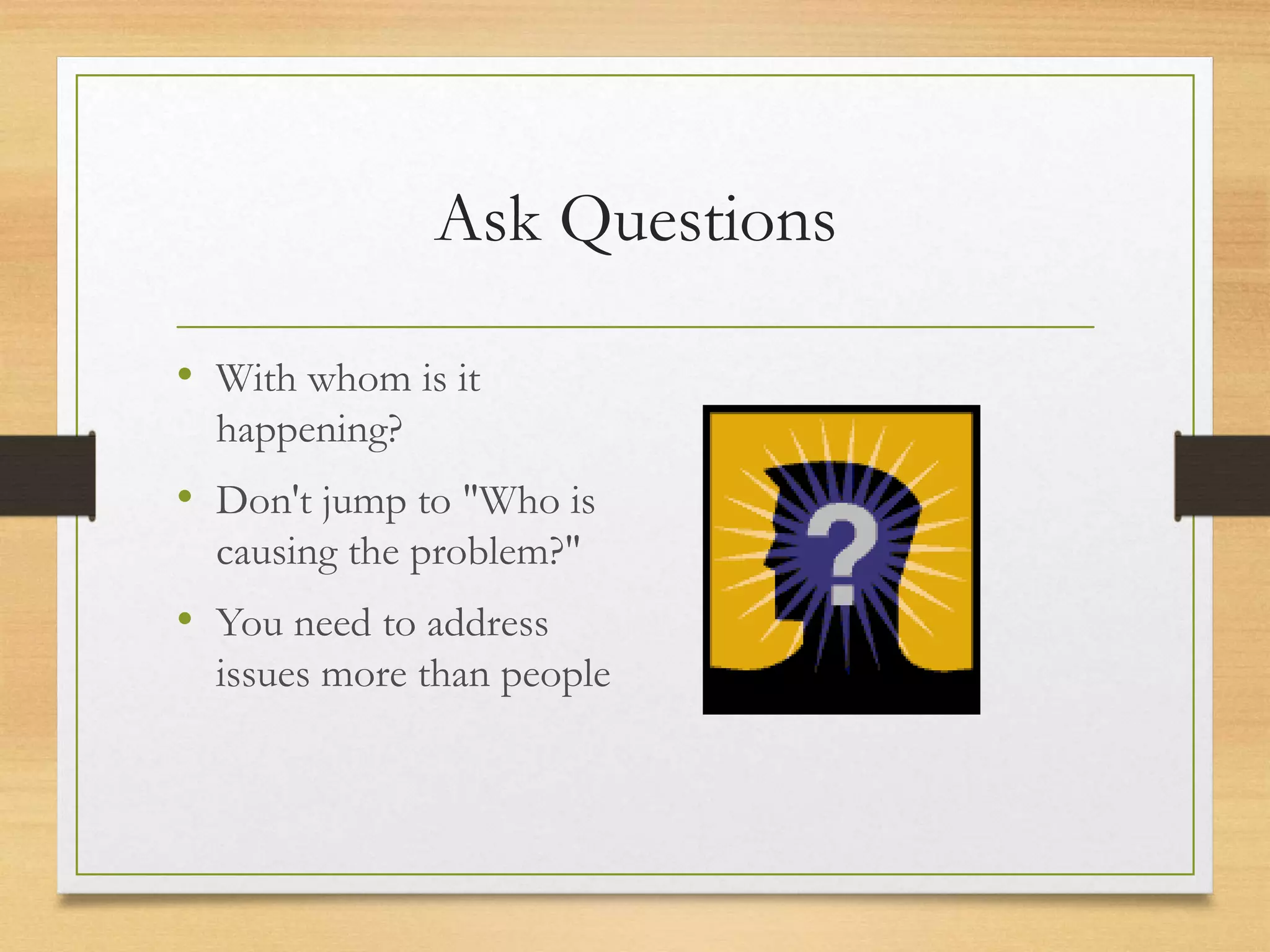 Ask Questions
• With whom is it
happening?
• Don't jump to "Who is
causing the problem?"
• You need to address
issues more than people
 