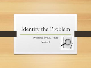 Identify the Problem
Problem Solving Module
Session 2
 