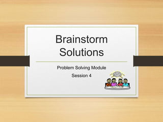 Brainstorm
Solutions
Problem Solving Module
Session 4
 