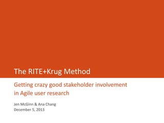 The RITE+Krug Method
Getting crazy good stakeholder involvement
in Agile user research
Jen McGinn & Ana Chang
December 5, 2013

 