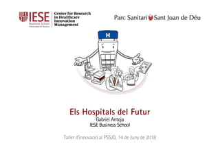 Els Hospitals del Futur
Gabriel Antoja
IESE Business School
Taller d’innovació al PSSJD, 14 de Juny de 2018
Center for Research
in Healthcare
Innovation
Management
 