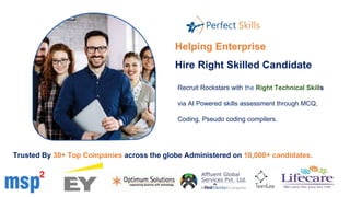 Recruit Rockstars with the Right Technical Skills
via AI Powered skills assessment through MCQ,
Coding, Pseudo coding compilers.
Trusted By 30+ Top Companies across the globe Administered on 10,000+ candidates.
Helping Enterprise
Hire Right Skilled Candidate
 