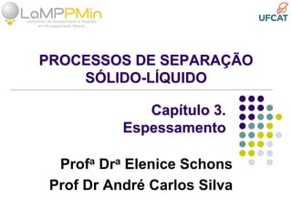 PROCESSOS DE SEPARAÇÃO
SÓLIDO-LÍQUIDO
Profa Dra Elenice Schons
Prof Dr André Carlos Silva
Capítulo 3.
Espessamento
 