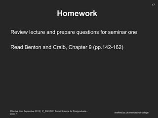 Effective from September 2015 | P_SS USIC Social Science for Postgraduate -
week 7
Homework
Review lecture and prepare questions for seminar one
Read Benton and Craib, Chapter 9 (pp.142-162)
sheffield.ac.uk/international-college
17
 