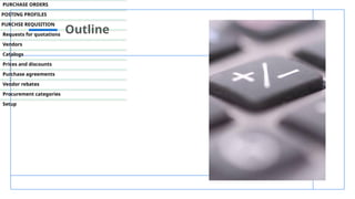 Outline
PURCHASE ORDERS
POSTING PROFILES
PURCHSE REQUSITION
Requests for quotations
Vendors
Catalogs
Prices and discounts
Purchase agreements
Vendor rebates
Procurement categories
Setup
P
R
E
S
E
N
T
A
T
I
O
N
T
I
T
L
E
 