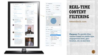 tweetdeck.com
Purpose: To quickly filter
content based on media type,
engagement level, geo-
location, etc. in real-time
 